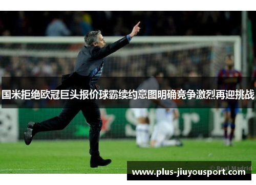 国米拒绝欧冠巨头报价球霸续约意图明确竞争激烈再迎挑战