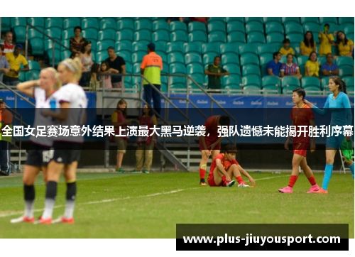 全国女足赛场意外结果上演最大黑马逆袭，强队遗憾未能揭开胜利序幕