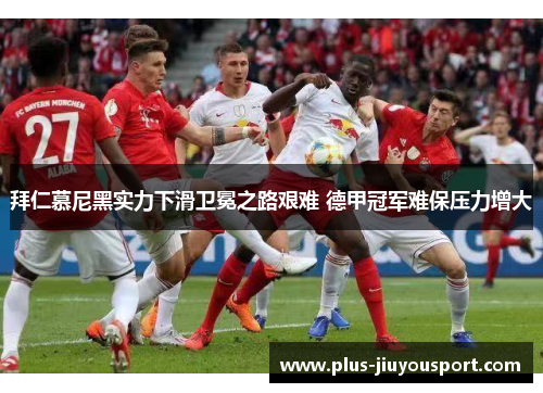拜仁慕尼黑实力下滑卫冕之路艰难 德甲冠军难保压力增大