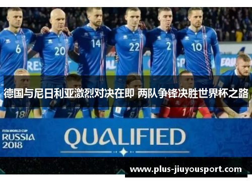 德国与尼日利亚激烈对决在即 两队争锋决胜世界杯之路
