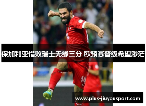 保加利亚惜败瑞士无缘三分 欧预赛晋级希望渺茫