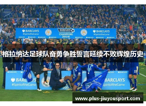 格拉纳达足球队奋勇争胜誓言延续不败辉煌历史
