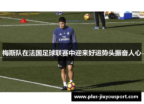 梅斯队在法国足球联赛中迎来好运势头振奋人心