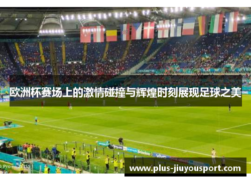 欧洲杯赛场上的激情碰撞与辉煌时刻展现足球之美