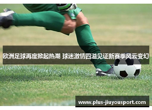 欧洲足球再度掀起热潮 球迷激情四溢见证新赛季风云变幻