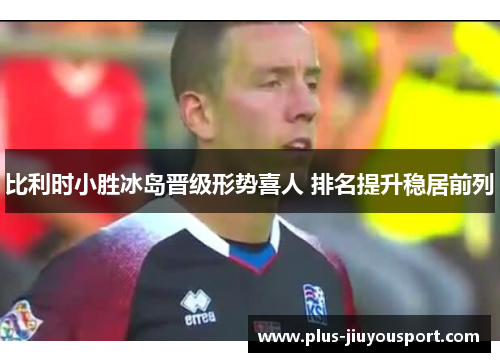 比利时小胜冰岛晋级形势喜人 排名提升稳居前列