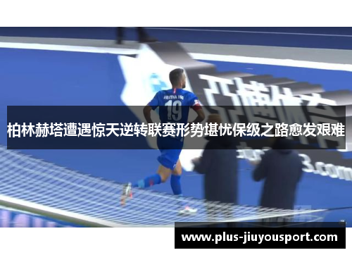 柏林赫塔遭遇惊天逆转联赛形势堪忧保级之路愈发艰难
