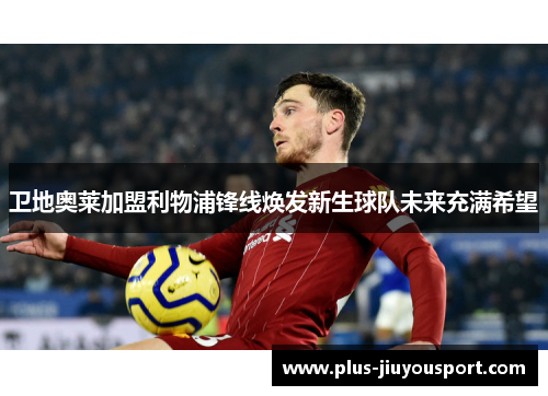 卫地奥莱加盟利物浦锋线焕发新生球队未来充满希望