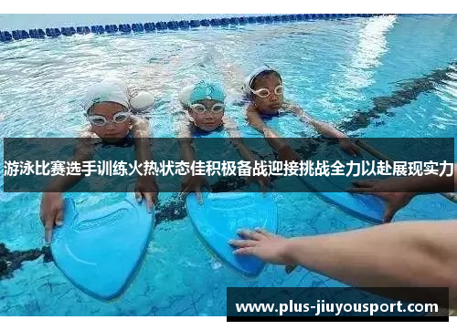 游泳比赛选手训练火热状态佳积极备战迎接挑战全力以赴展现实力