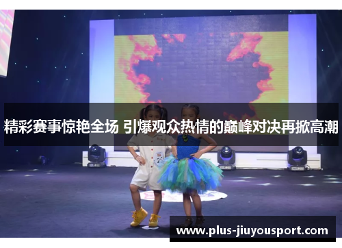 精彩赛事惊艳全场 引爆观众热情的巅峰对决再掀高潮