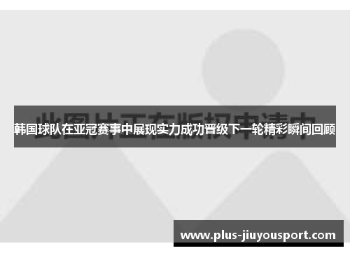 韩国球队在亚冠赛事中展现实力成功晋级下一轮精彩瞬间回顾