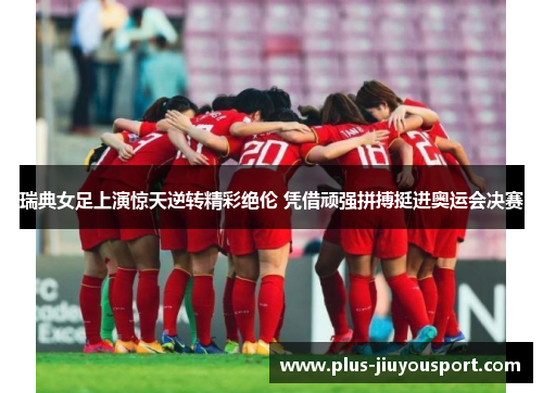 瑞典女足上演惊天逆转精彩绝伦 凭借顽强拼搏挺进奥运会决赛