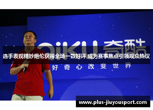 选手表现精妙绝伦获得全场一致好评 成为赛事焦点引领观众热议