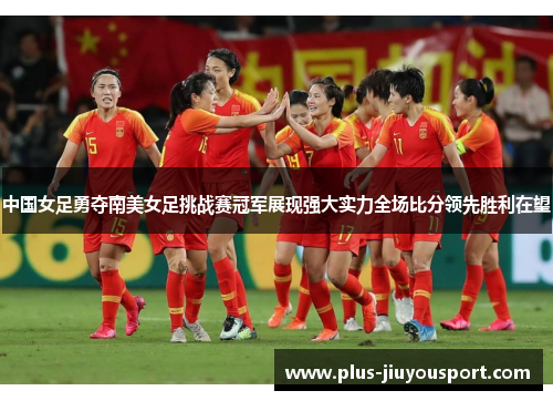 中国女足勇夺南美女足挑战赛冠军展现强大实力全场比分领先胜利在望