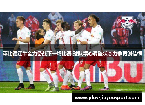 莱比锡红牛全力备战下一场比赛 球队精心调整状态力争再创佳绩