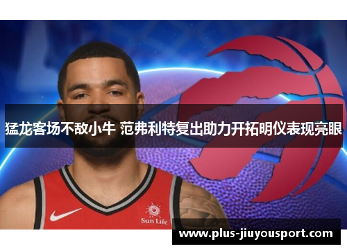 猛龙客场不敌小牛 范弗利特复出助力开拓明仪表现亮眼