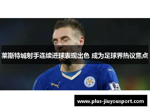 莱斯特城射手连续进球表现出色 成为足球界热议焦点