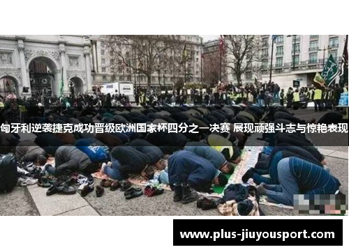 匈牙利逆袭捷克成功晋级欧洲国家杯四分之一决赛 展现顽强斗志与惊艳表现