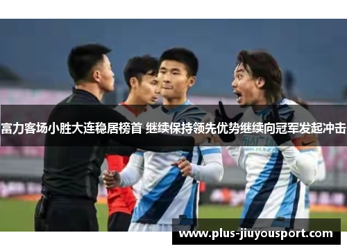 富力客场小胜大连稳居榜首 继续保持领先优势继续向冠军发起冲击